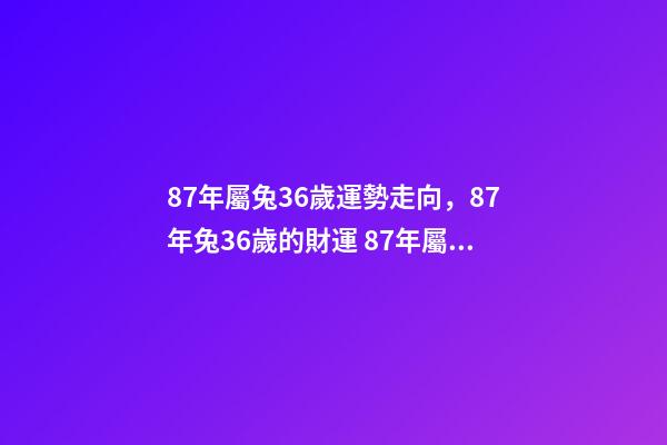 87年屬兔36歲運勢走向，87年兔36歲的財運 87年屬兔36歲命運怎么樣-第1張-觀點-玄機派